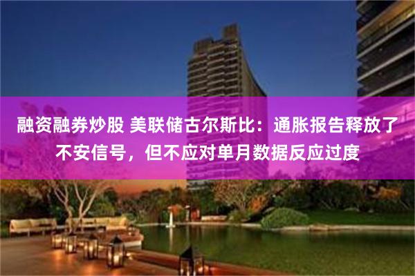 融资融券炒股 美联储古尔斯比：通胀报告释放了不安信号，但不应对单月数据反应过度