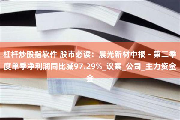 杠杆炒股指软件 股市必读：晨光新材中报 - 第二季度单季净利润同比减97.29%_议案_公司_主力资金