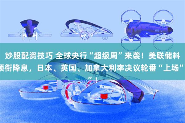 炒股配资技巧 全球央行“超级周”来袭！美联储料领衔降息，日本、英国、加拿大利率决议轮番“上场”！