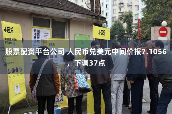 股票配资平台公司 人民币兑美元中间价报7.1056，下调37点