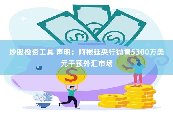 炒股投资工具 声明：阿根廷央行抛售5300万美元干预外汇市场