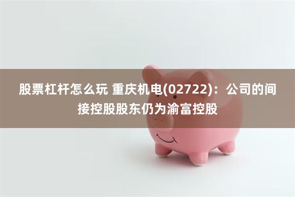股票杠杆怎么玩 重庆机电(02722):公司的间接控股股东仍为渝富控股