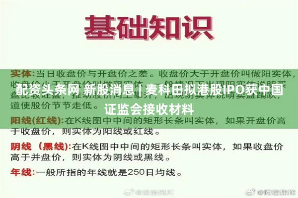 配资头条网 新股消息 | 麦科田拟港股IPO获中国证监会接收材料