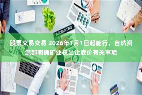 股票交易交易 2026年1月1日起施行,自然资源部明确矿业权出让底价有关事项