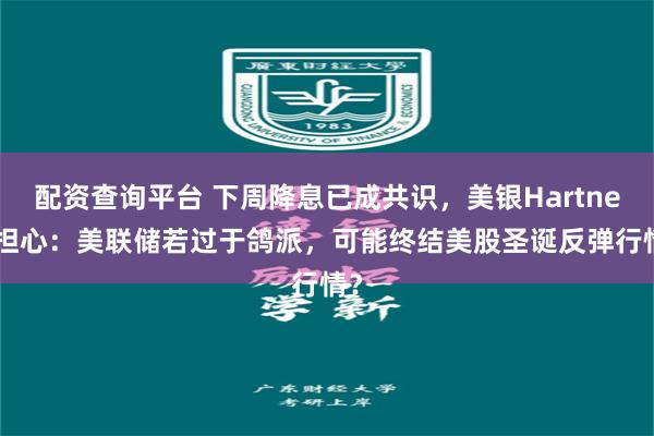 配资查询平台 下周降息已成共识，美银Hartnett担心：美联储若过于鸽派，可能终结美股圣诞反弹行情？