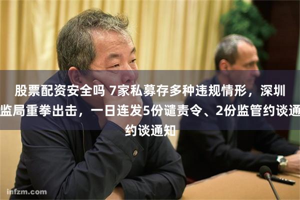 股票配资安全吗 7家私募存多种违规情形，深圳证监局重拳出击，一日连发5份谴责令、2份监管约谈通知