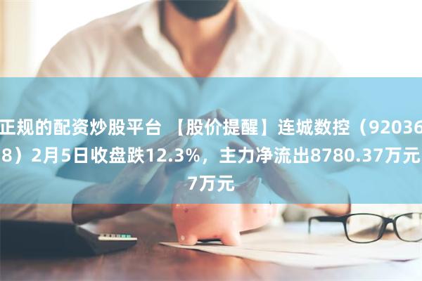 正规的配资炒股平台 【股价提醒】连城数控（920368）2月5日收盘跌12.3%，主力净流出8780.37万元