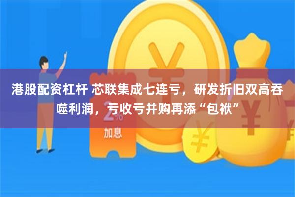 港股配资杠杆 芯联集成七连亏，研发折旧双高吞噬利润，亏收亏并购再添“包袱”