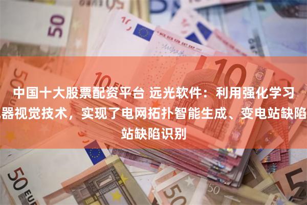中国十大股票配资平台 远光软件：利用强化学习与机器视觉技术，实现了电网拓扑智能生成、变电站缺陷识别