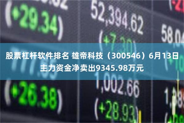 股票杠杆软件排名 雄帝科技（300546）6月13日主力资金净卖出9345.98万元
