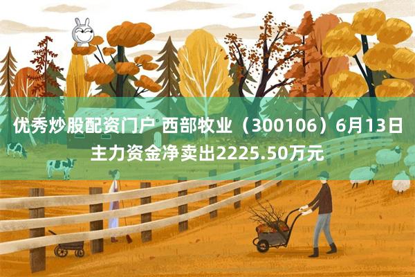 优秀炒股配资门户 西部牧业（300106）6月13日主力资金净卖出2225.50万元