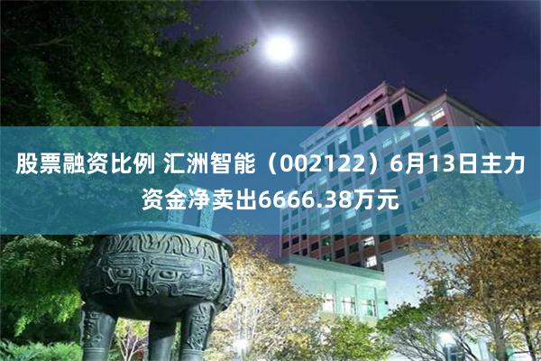 股票融资比例 汇洲智能（002122）6月13日主力资金净卖出6666.38万元