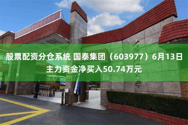 股票配资分仓系统 国泰集团（603977）6月13日主力资金净买入50.74万元