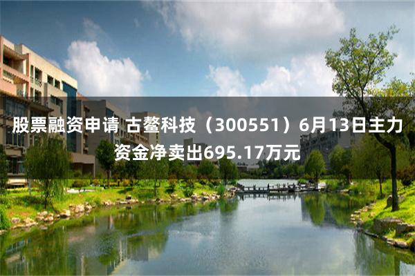 股票融资申请 古鳌科技（300551）6月13日主力资金净卖出695.17万元
