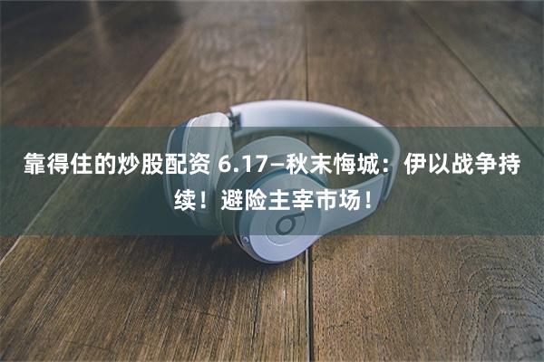 靠得住的炒股配资 6.17—秋末悔城：伊以战争持续！避险主宰市场！