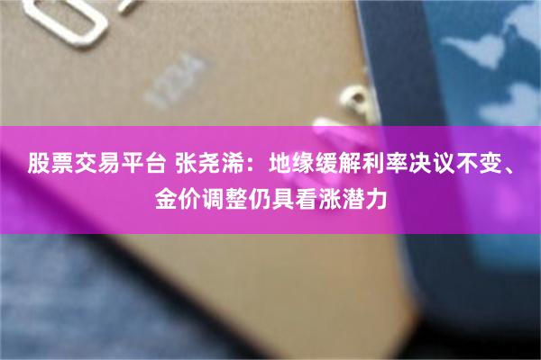 股票交易平台 张尧浠：地缘缓解利率决议不变、金价调整仍具看涨潜力