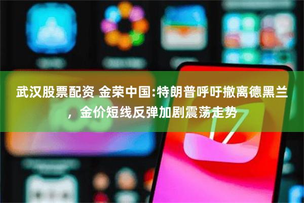 武汉股票配资 金荣中国:特朗普呼吁撤离德黑兰，金价短线反弹加剧震荡走势