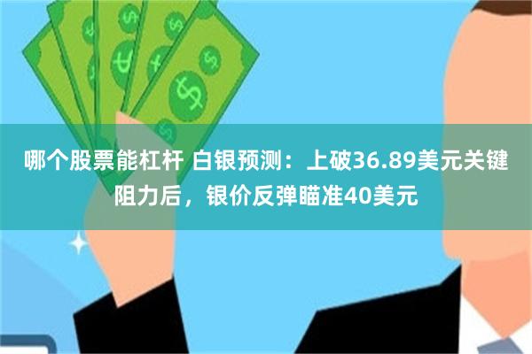 哪个股票能杠杆 白银预测：上破36.89美元关键阻力后，银价反弹瞄准40美元