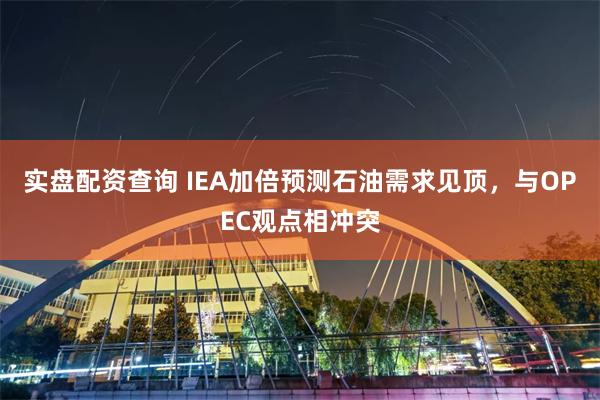 实盘配资查询 IEA加倍预测石油需求见顶,与OPEC观点相冲突