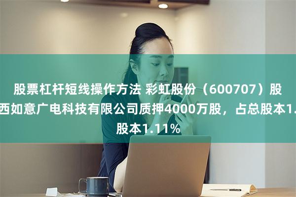 股票杠杆短线操作方法 彩虹股份（600707）股东陕西如意广电科技有限公司质押4000万股，占总股本1.11%