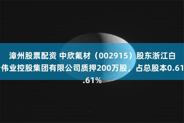 漳州股票配资 中欣氟材（002915）股东浙江白云伟业控股集团有限公司质押200万股，占总股本0.61%
