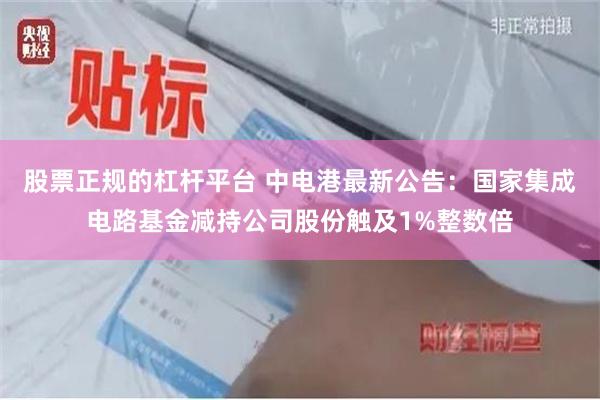 股票正规的杠杆平台 中电港最新公告：国家集成电路基金减持公司股份触及1%整数倍