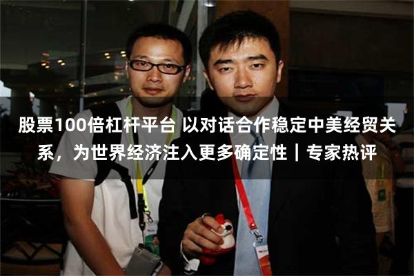 股票100倍杠杆平台 以对话合作稳定中美经贸关系，为世界经济注入更多确定性｜专家热评