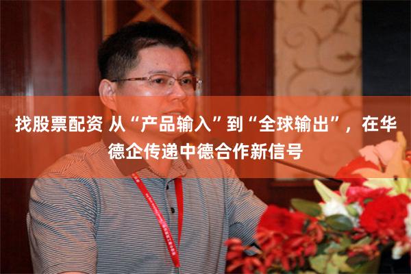 找股票配资 从“产品输入”到“全球输出”，在华德企传递中德合作新信号