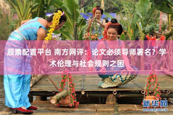 股票配置平台 南方网评：论文必须导师署名？学术伦理与社会规则之困