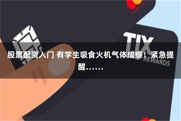 股票配资入门 有学生吸食火机气体成瘾！紧急提醒……