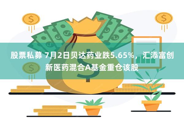 股票私募 7月2日贝达药业跌5.65%，汇添富创新医药混合A基金重仓该股