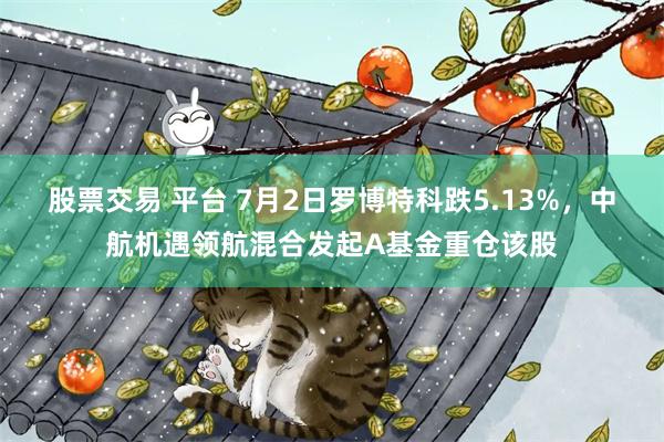 股票交易 平台 7月2日罗博特科跌5.13%，中航机遇领航混合发起A基金重仓该股