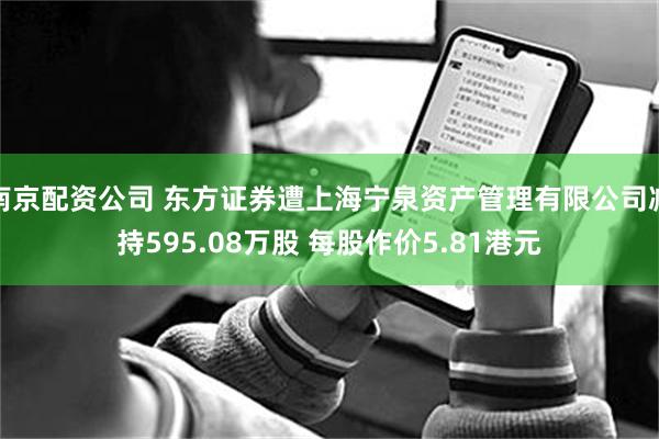 南京配资公司 东方证券遭上海宁泉资产管理有限公司减持595.08万股 每股作价5.81港元