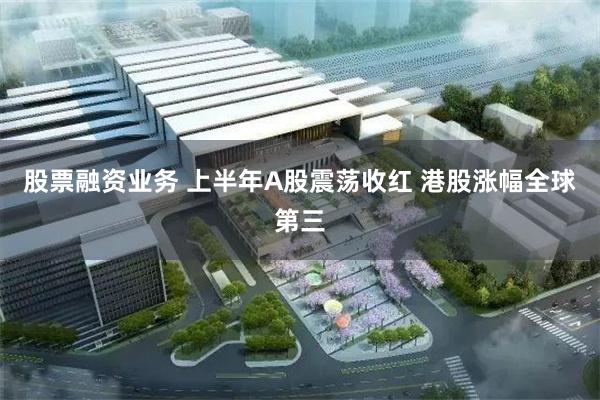 股票融资业务 上半年A股震荡收红 港股涨幅全球第三