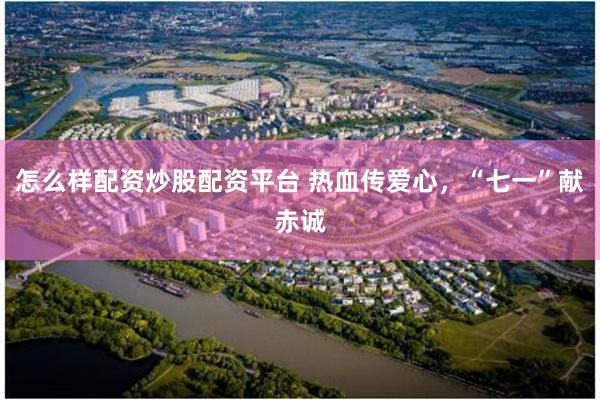 怎么样配资炒股配资平台 热血传爱心，“七一”献赤诚