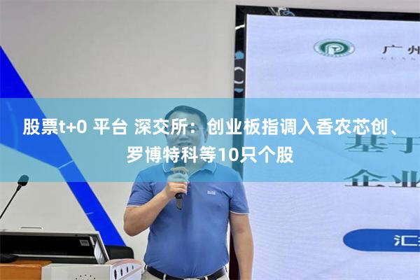 股票t+0 平台 深交所：创业板指调入香农芯创、罗博特科等10只个股