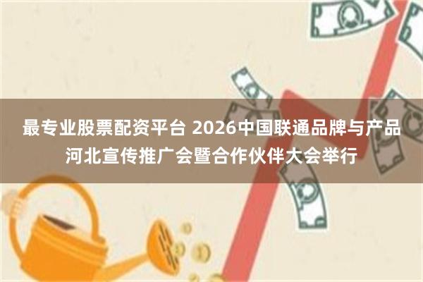 最专业股票配资平台 2026中国联通品牌与产品河北宣传推广会暨合作伙伴大会举行