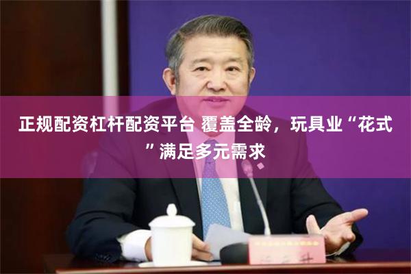 正规配资杠杆配资平台 覆盖全龄,玩具业“花式”满足多元需求