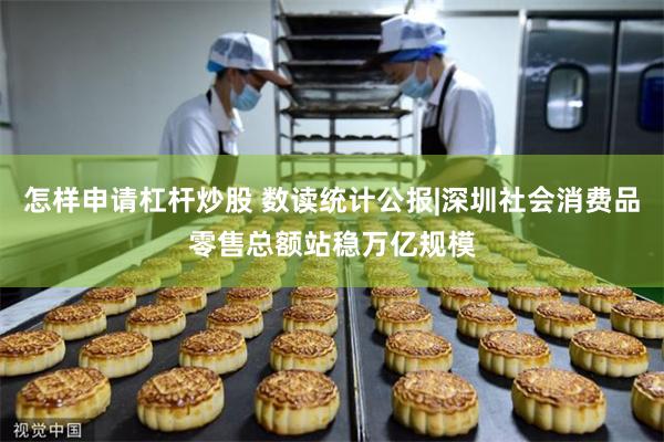 怎样申请杠杆炒股 数读统计公报|深圳社会消费品零售总额站稳万亿规模