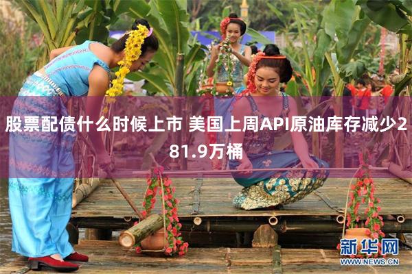 股票配债什么时候上市 美国上周API原油库存减少281.9万桶