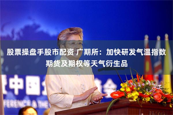 股票操盘手股市配资 广期所：加快研发气温指数期货及期权等天气衍生品