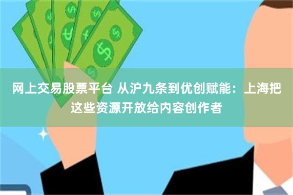 网上交易股票平台 从沪九条到优创赋能：上海把这些资源开放给内容创作者