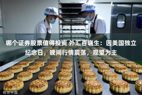 哪个证券股票值得投资 外汇百晓生：因美国独立纪念日，晚间行情震荡，观望为主