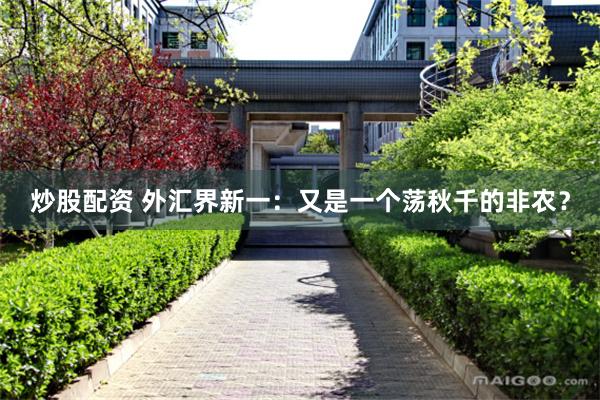 炒股配资 外汇界新一：又是一个荡秋千的非农？