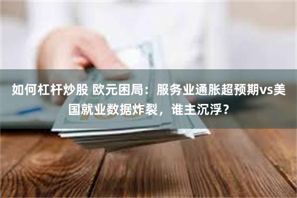 如何杠杆炒股 欧元困局：服务业通胀超预期vs美国就业数据炸裂，谁主沉浮？