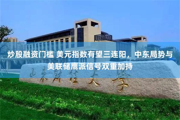 炒股融资门槛 美元指数有望三连阳，中东局势与美联储鹰派信号双重加持