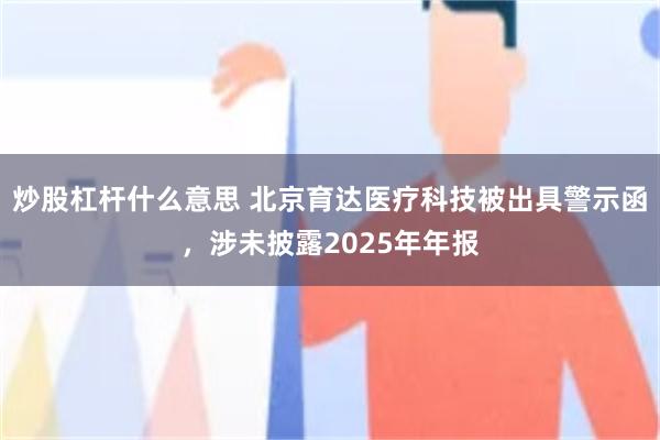 炒股杠杆什么意思 北京育达医疗科技被出具警示函，涉未披露2025年年报