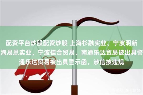 配资平台炒股配资炒股 上海杉融实业、宁波明新日异股权投资、上海易恩实业、宁波佳合贸易、南通乐达贸易被出具警示函，涉信披违规