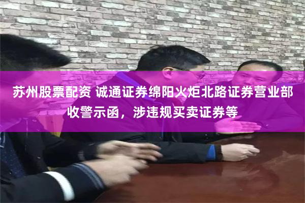 苏州股票配资 诚通证券绵阳火炬北路证券营业部收警示函,涉违规买卖证券等