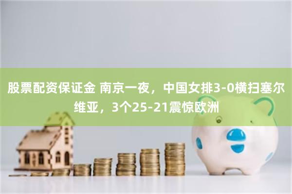股票配资保证金 南京一夜,中国女排3-0横扫塞尔维亚,3个25-21震惊欧洲